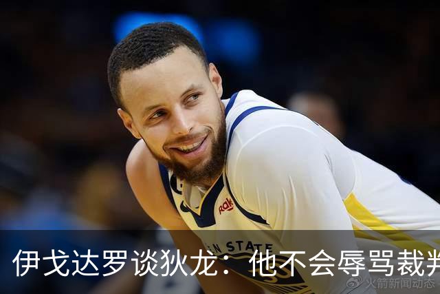 伊戈达罗谈狄龙：他不会辱骂裁判，只是强调自己的观点