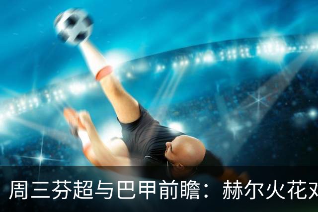 周三芬超与巴甲前瞻：赫尔火花对决国际图尔，巴西国际迎战科林蒂安，博塔弗戈战达伽马
